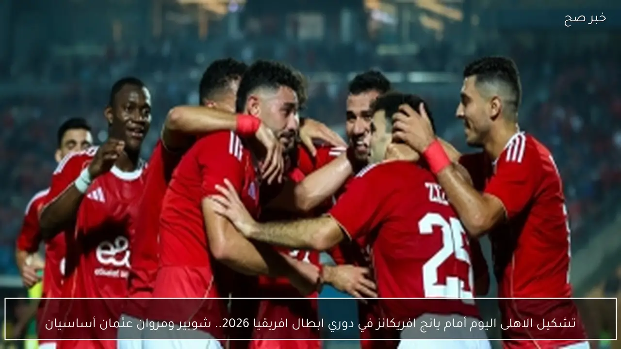مفآجات بالجملة.. تشكيل الاهلى اليوم أمام يانج افريكانز في دوري ابطال افريقيا 2026