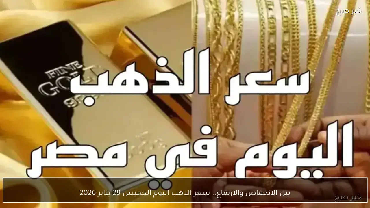 بين الانخفاض والارتفاع.. سعر الذهب اليوم الخميس 29 يناير 2026 في نهاية التعاملات