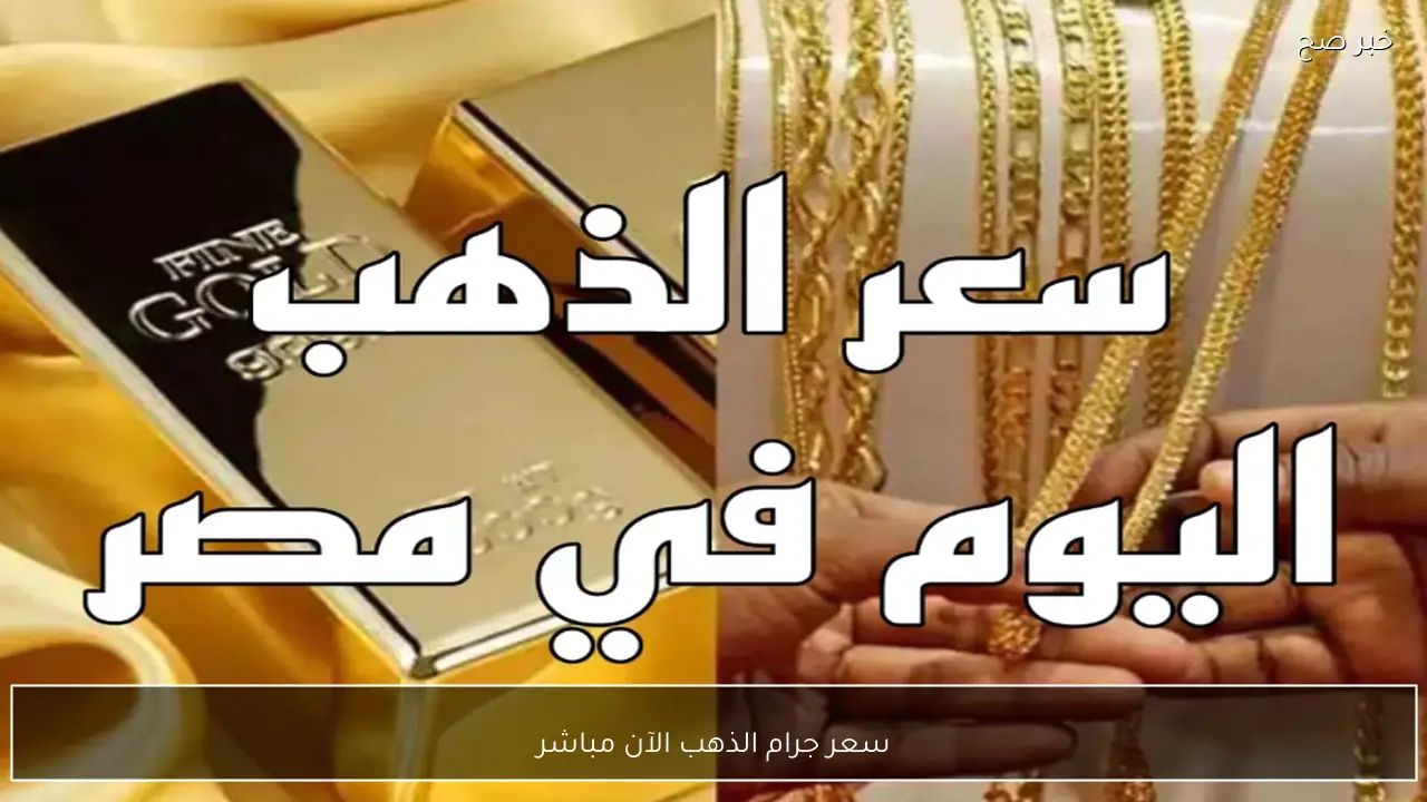 سعر جرام الذهب الآن مباشر 10/1/2025 في الصاغة المصرية.. عيار 21 بكام؟