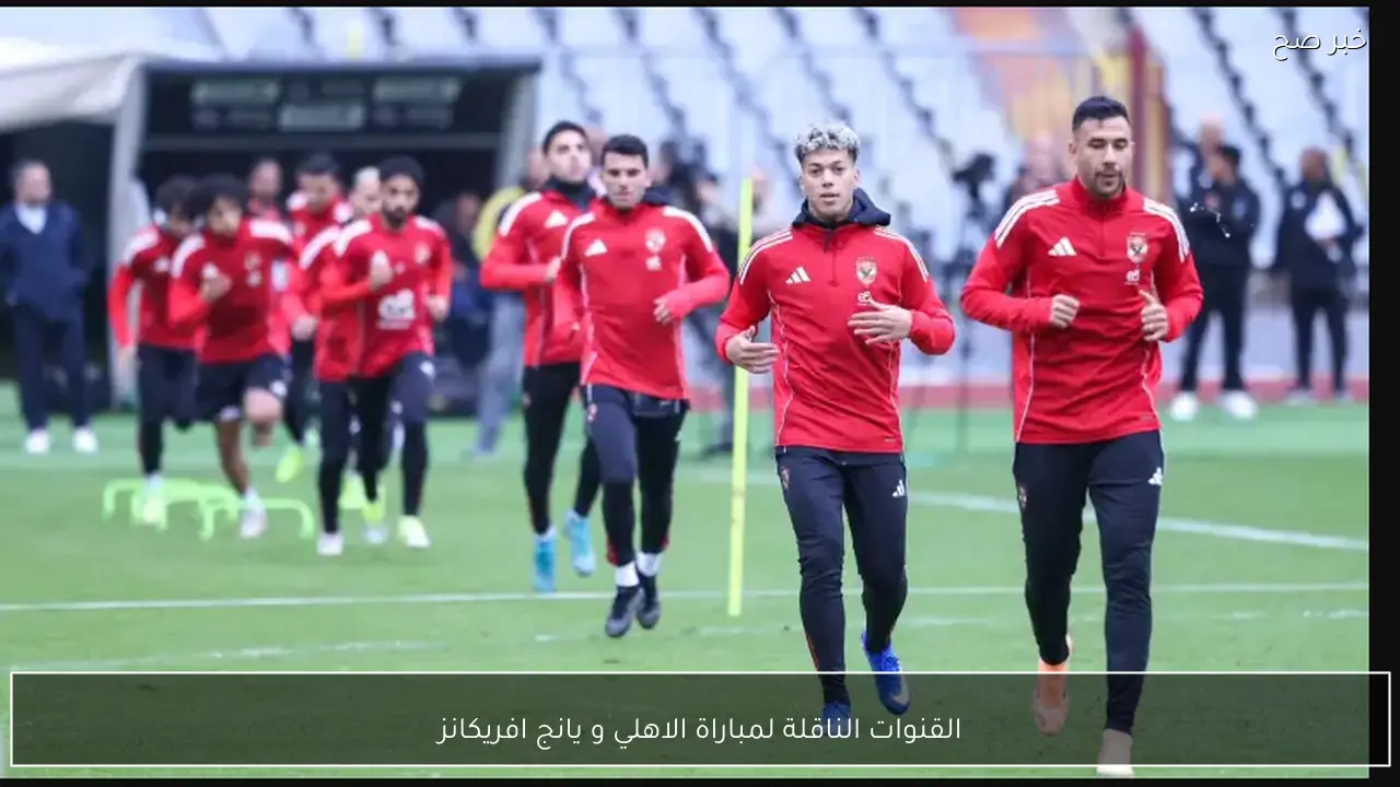 القنوات الناقلة لمباراة الاهلي و يانج افريكانز في دوري أبطال أفريقيا 2026 والتشكيلات