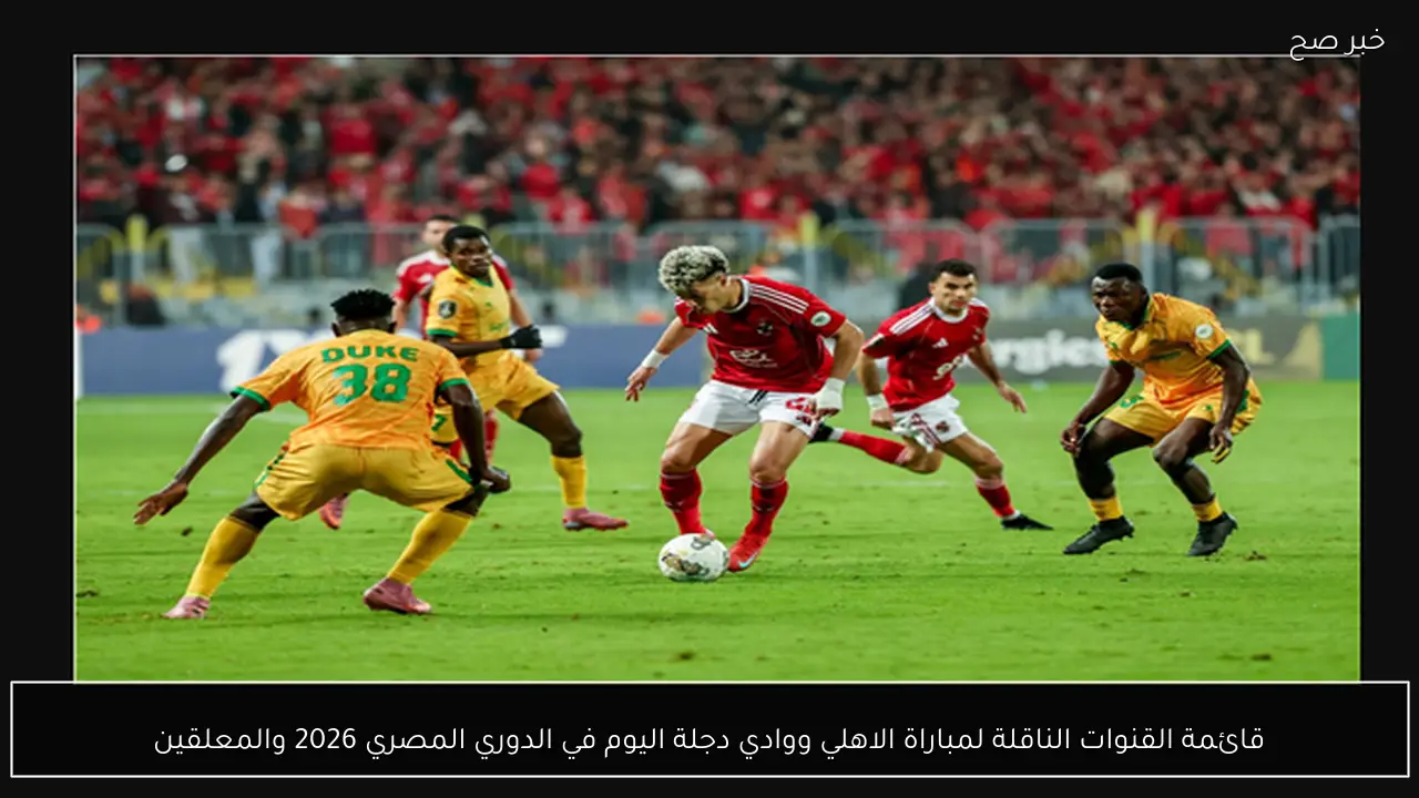 قائمة القنوات الناقلة لمباراة الاهلي ووادي دجلة اليوم في الدوري المصري 2026 والمعلقين