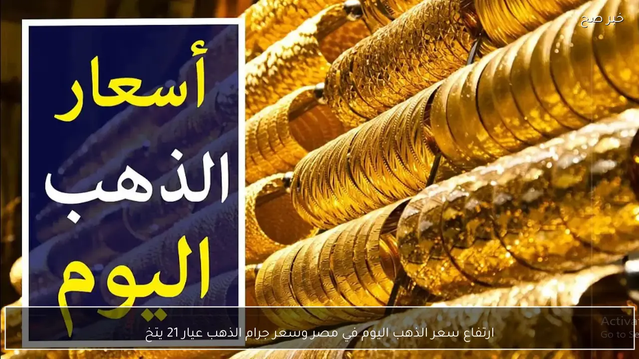 ارتفاع سعر الذهب اليوم في مصر وسعر جرام الذهب عيار 21 يتخطى الـ 7000 جنيهًا