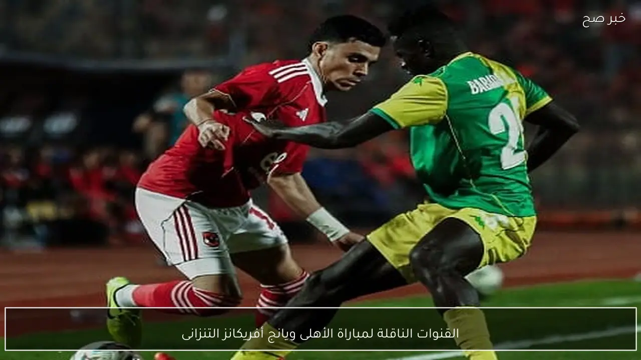 ماتش Al Ahly vs Young Africans.. القنوات الناقلة لمباراة الأهلى ويانج أفريكانز التنزانى في دوري ابطال افريقيا بجودة عالية.. ماتش حاسم