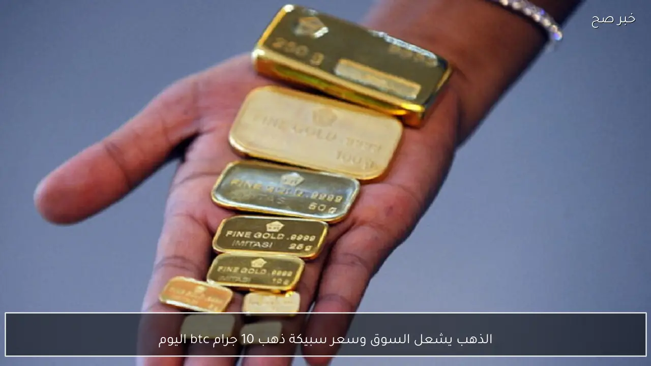 الذهب يشعل السوق وسعر سبيكة ذهب 10 جرام btc اليوم تصل لمستويات قياسية