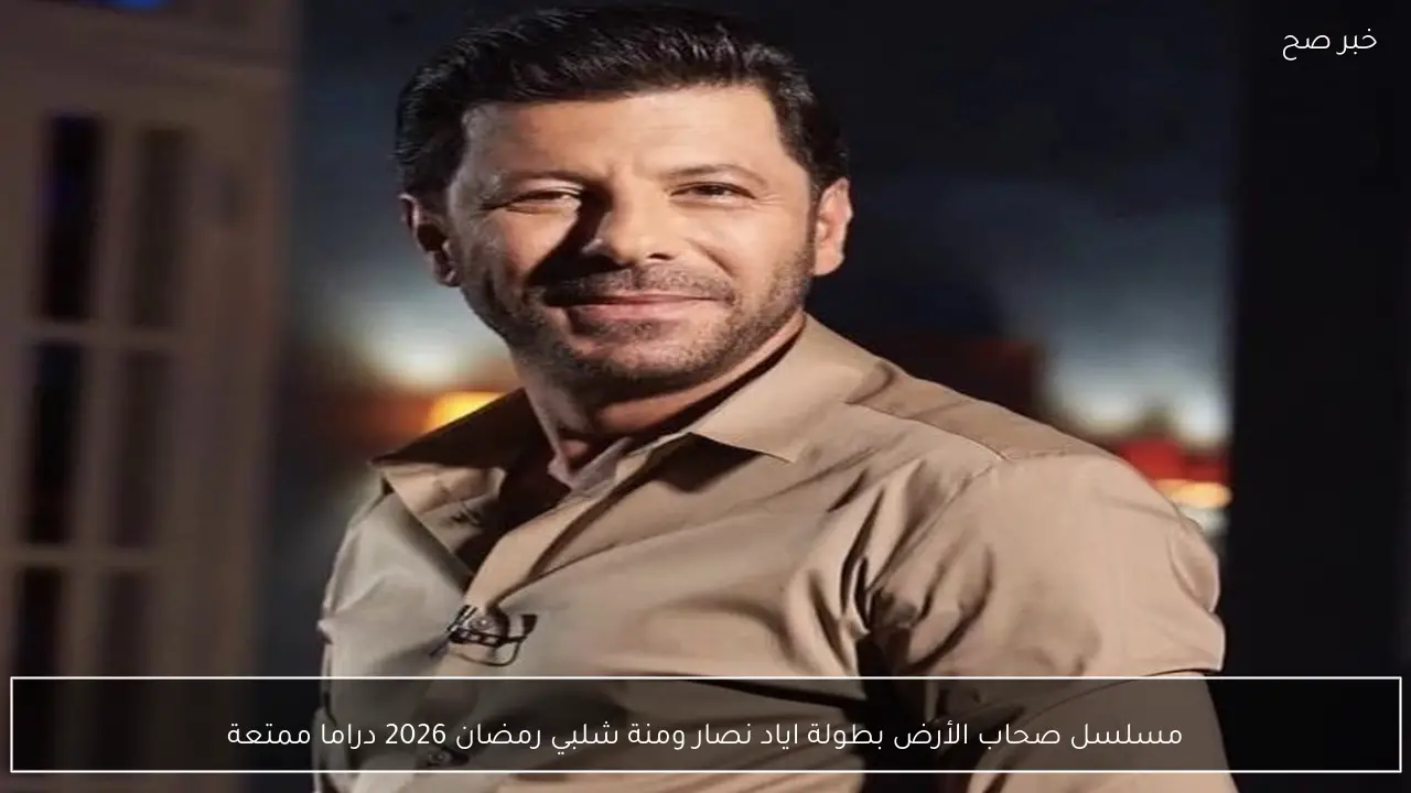 مسلسل صحاب الأرض بطولة اياد نصار ومنة شلبي رمضان 2026 دراما ممتعة