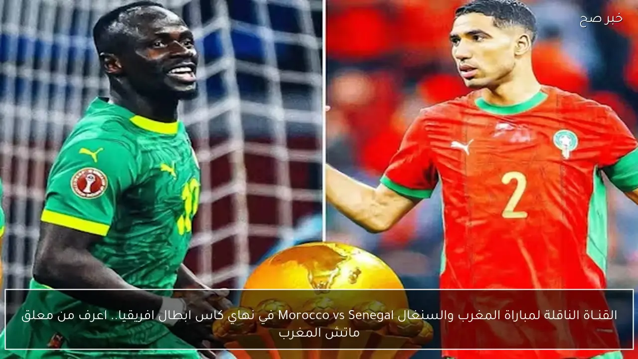 القنــاة الناقلة لمباراة المغرب والسنغال Morocco vs Senegal في نهاي كاس ابطال افريقيا.. اعرف من معلق ماتش المغرب