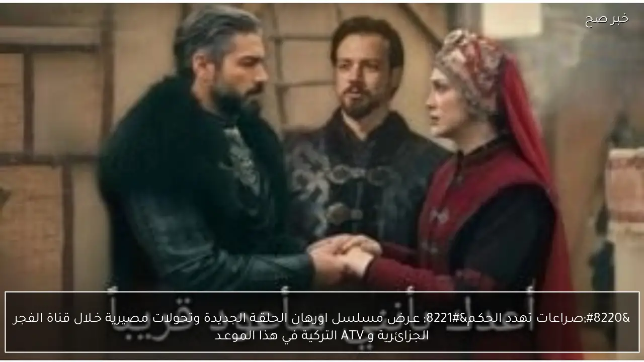 “صـراعات تهدد الحكـم” عـرض مسلسل اورهان الحلقـة الجديدة وتحولات مصيرية خـلال قناة الفجر الجزائرية و ATV التركية في هذا الموعـد