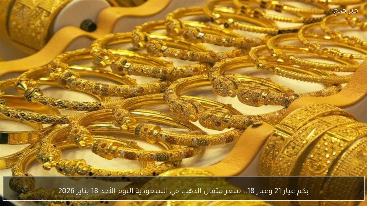 بكم عيار 21 وعيار 18.. سعر مثقال الذهب في السعودية اليوم الأحد 18 يناير 2026