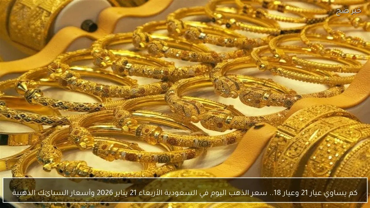 كم يساوي عيار 21 وعيار 18.. سعر الذهب اليوم في السعودية الأربعاء 21 يناير 2026 وأسعار السبائك الذهبية