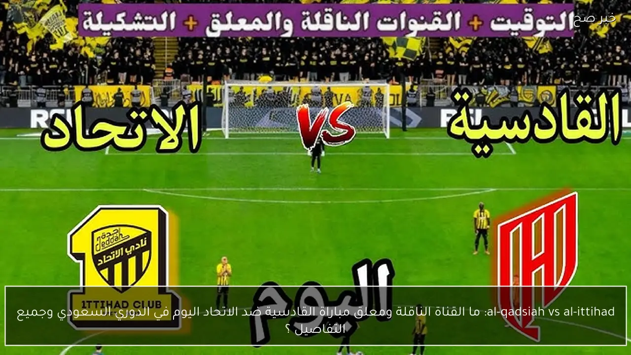 al-qadsiah vs al-ittihad: ما القناة الناقلة ومعلق مباراة القادسية ضد الاتحاد اليوم في الدوري السعودي وجميع التفاصيل ؟