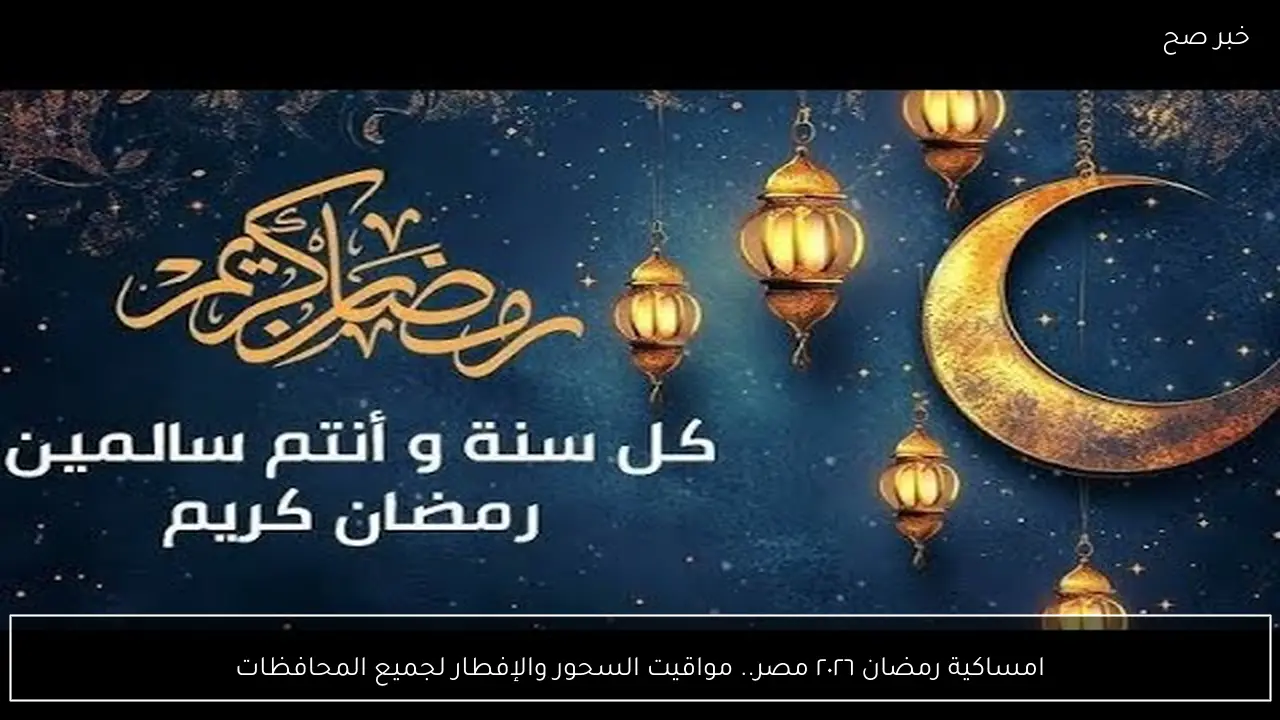 امساكية رمضان ٢٠٢٦ مصر.. مواقيت السحور والإفطار لجميع المحافظات