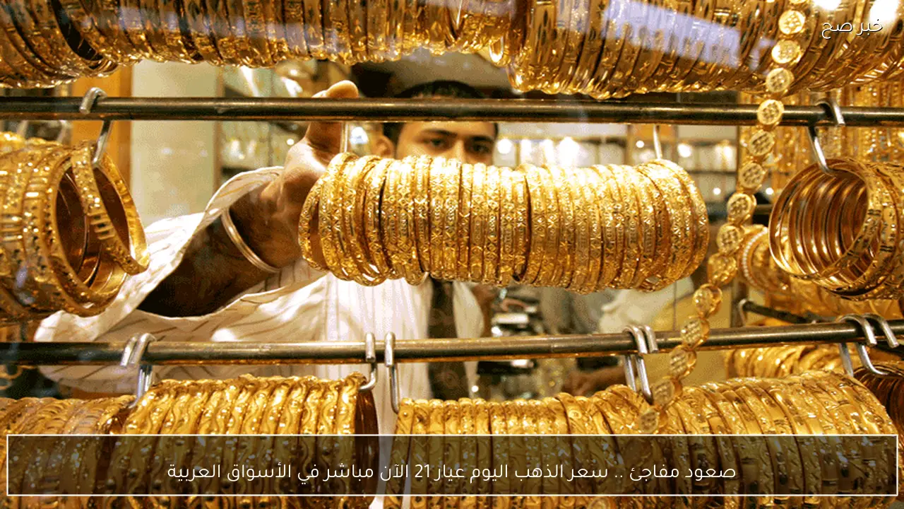 قفزة مفاجئة .. سعر الذهب اليوم عيار 21 الآن مباشر في الأسواق العربية