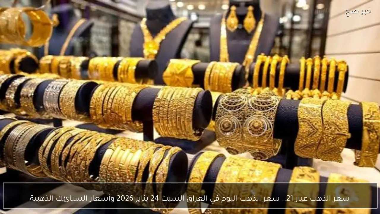 سعر الذهب عيار 21.. سعر الذهب اليوم في العراق السبت 24 يناير 2026 وأسعار السبائك الذهبية