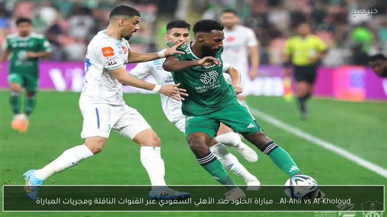 Al-Ahli vs Al-Kholoud.. مباراة الخلود ضد الأهلي السعودي عبر القنوات الناقلة ومجريات المباراة
