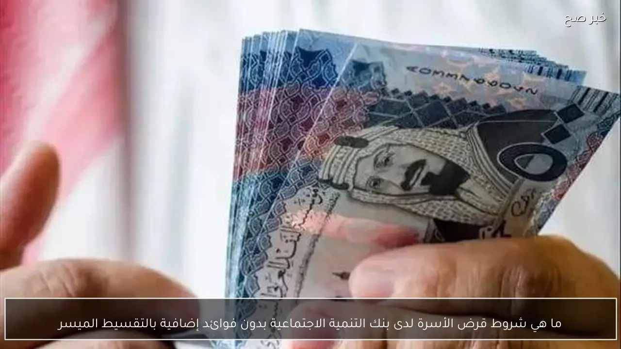 ما هي شروط قرض الأسرة لدى بنك التنمية الاجتماعية بدون فوائد إضافية بالتقسيط الميسر