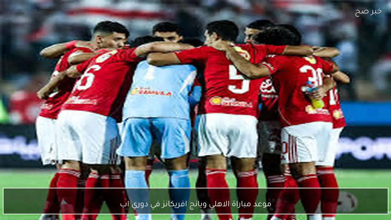 موعد مباراة الاهلي ويانج افريكانز في دوري ابطال افريقيا 2026 والتشكيل المتوقع