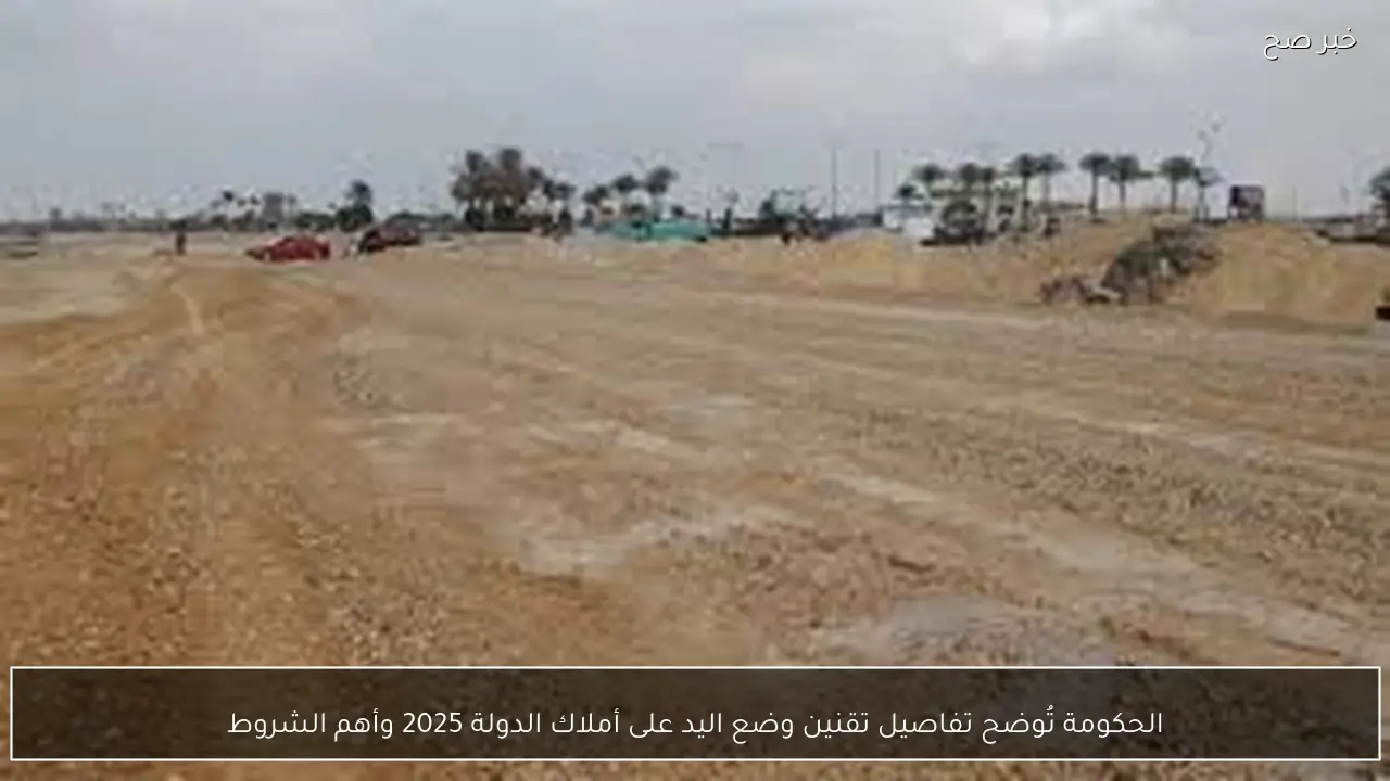 الحكومة تُوضح تفاصيل تقنين وضع اليد على أملاك الدولة 2025 وأهم الشروط