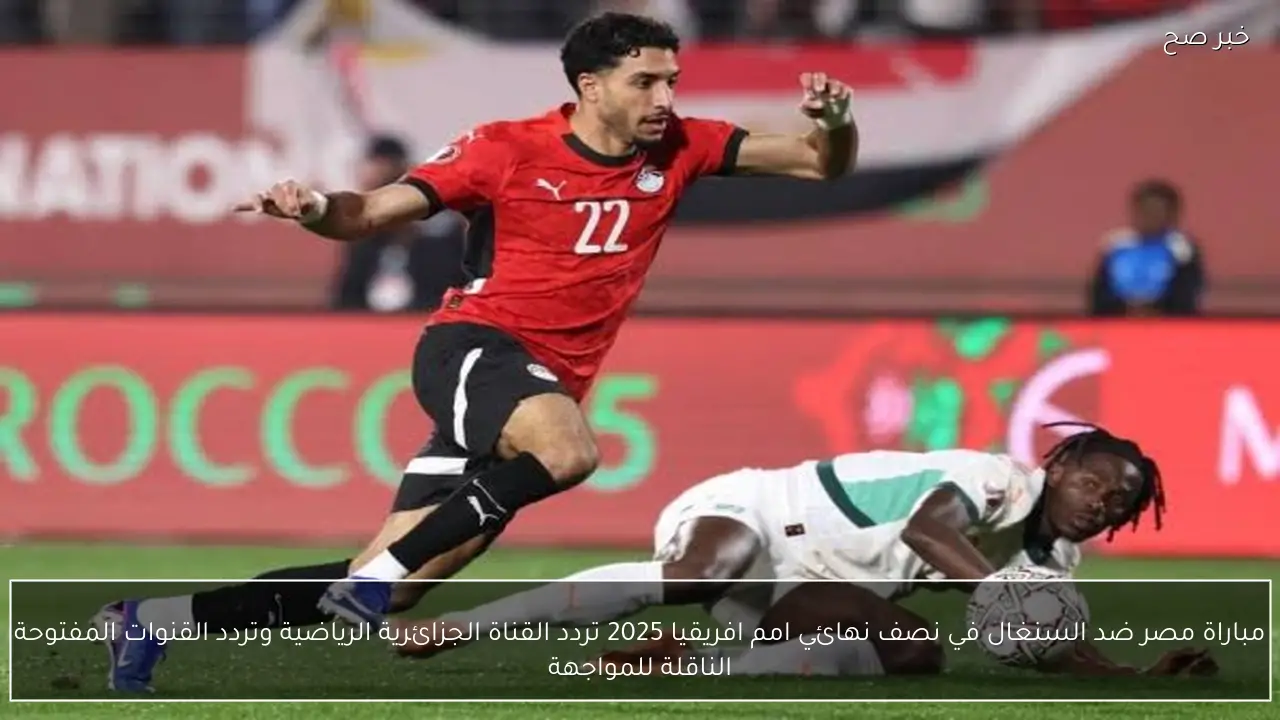 مباراة مصر ضد السنغال في نصف نهائي امم افريقيا 2025 تردد القناة الجزائرية الرياضية وتردد القنوات المفتوحة الناقلة للمواجهة