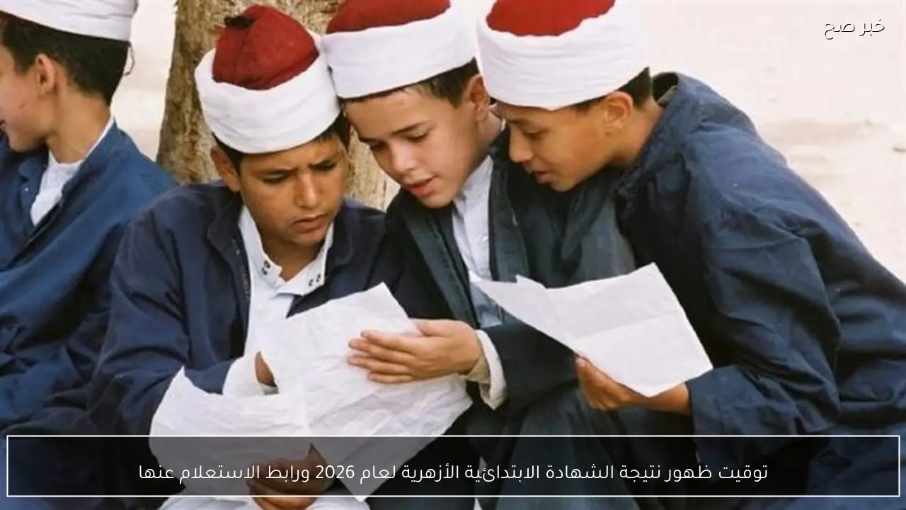 توقيت ظهور نتيجة الشهادة الابتدائية الأزهرية لعام 2026 ورابط الاستعلام عنها