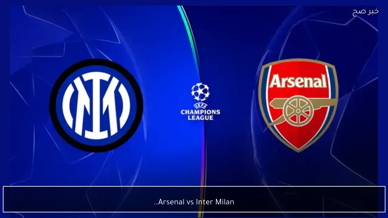 Arsenal vs Inter Milan.. اي قاة تنقل مباراة ارسنال وانتر ميلان الان في دوري أبطال أوروبا 2026؟