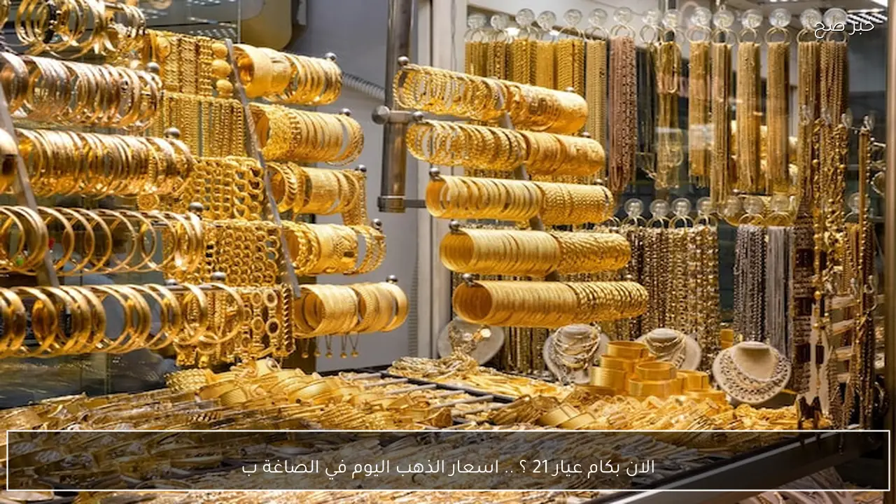 الان بكام عيار 21 ؟ .. اسعار الذهب اليوم في الصاغة عقب الصعود الأخير