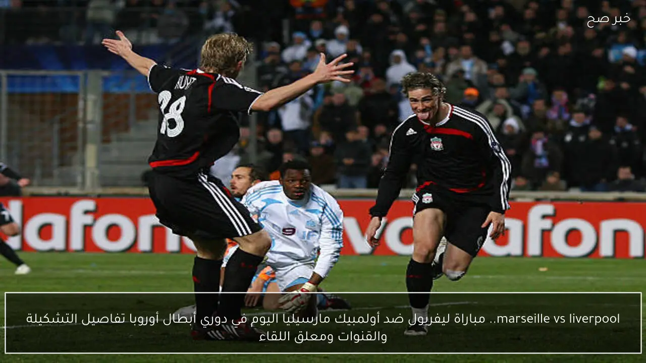 marseille vs liverpool.. مباراة ليفربول ضد أولمبيك مارسيليا اليوم في دوري أبطال أوروبا تفاصيل التشكيلة والقنوات ومعلق اللقاء