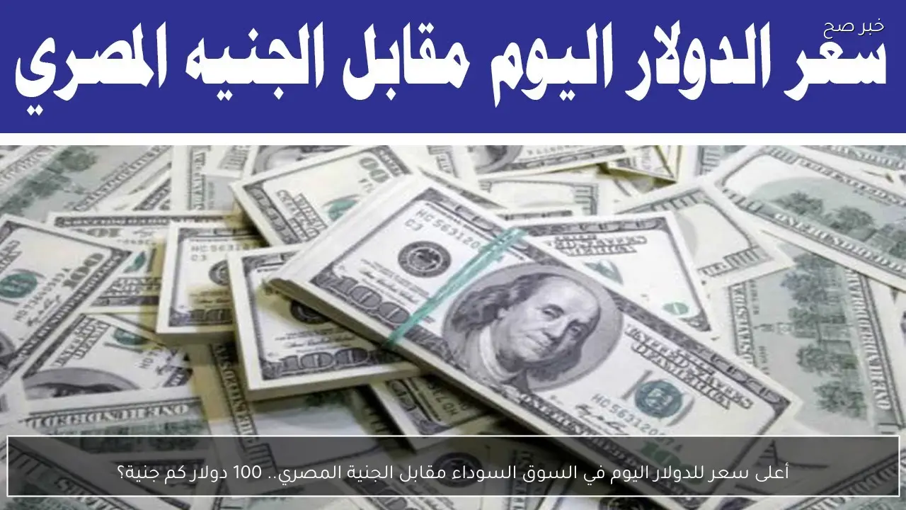أعلى سعر للدولار اليوم في السوق السوداء مقابل الجنية المصري.. 100 دولار كم جنية؟