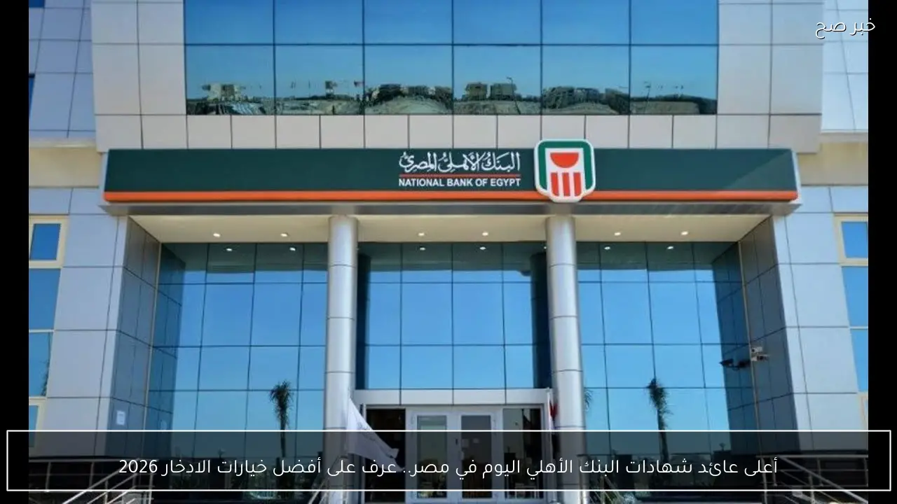 أعلى عائد شهادات البنك الأهلي اليوم في مصر.. عرف على أفضل خيارات الادخار 2026