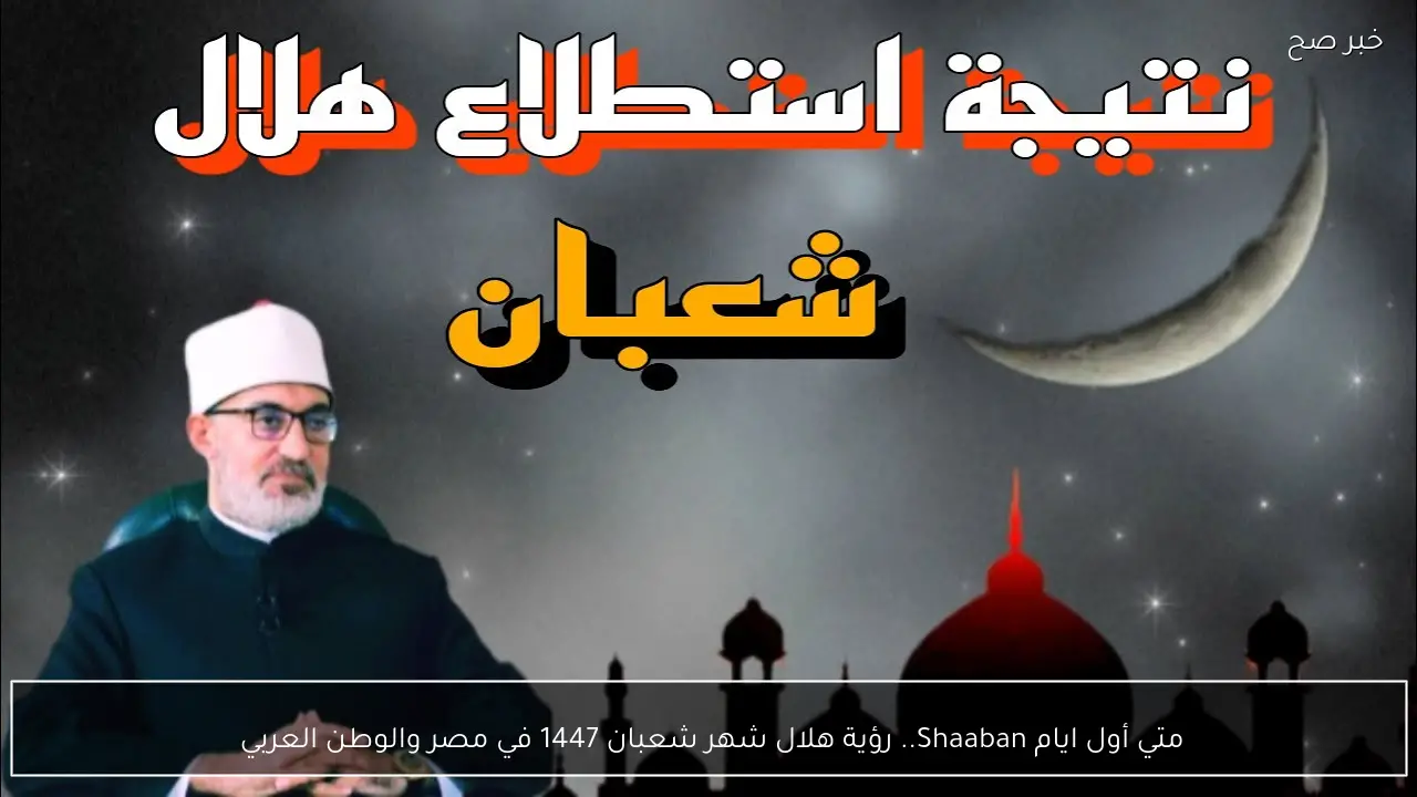 متي أول ايام Shaaban.. رؤية هلال شهر شعبان 1447 في مصر والوطن العربي 