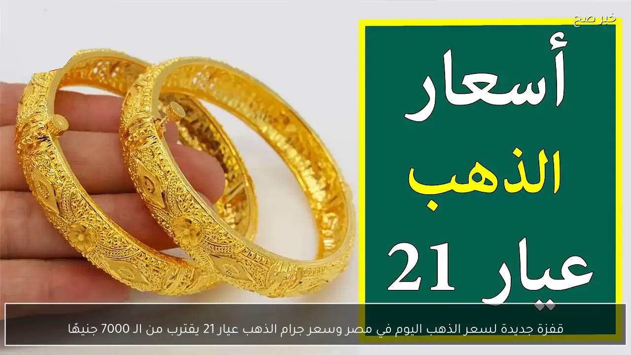 قفزة جديدة لسعر الذهب اليوم في مصر وسعر جرام الذهب عيار 21 يقترب من الـ 7000 جنيهًا