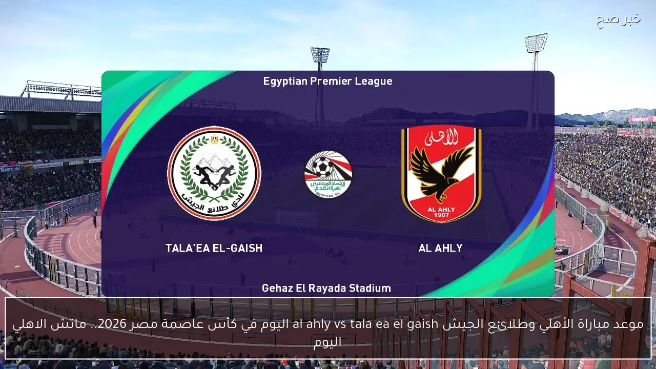 موعد مباراة الأهلي وطلائع الجيش al ahly vs tala ea el gaish اليوم في كأس عاصمة مصر 2026.. ماتش الاهلي اليوم
