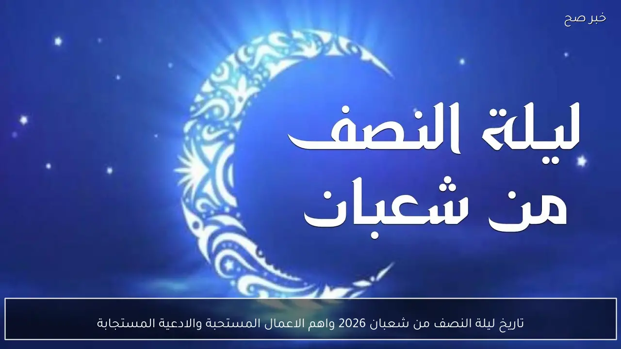 تاريخ ليلة النصف من شعبان 2026 واهم الاعمال المستحبة والادعية المستجابة