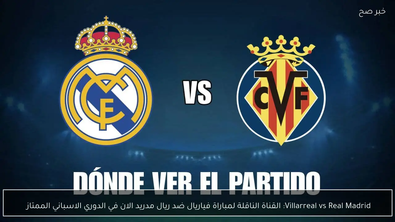Villarreal vs Real Madrid: القناة الناقلة لمباراة فياريال ضد ريال مدريد والمعلق في الدوري الاسباني الممتاز 
