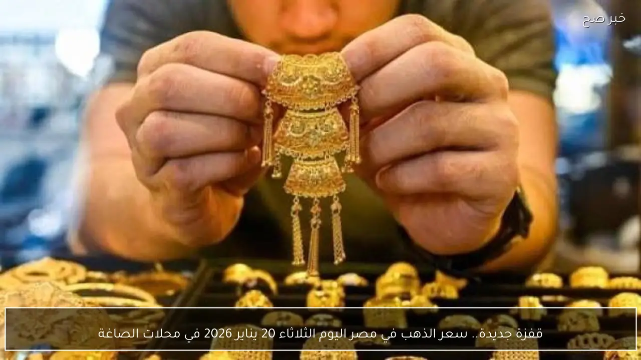 قفزة جديدة.. سعر الذهب في مصر اليوم الثلاثاء 20 يناير 2026 في محلات الصاغة