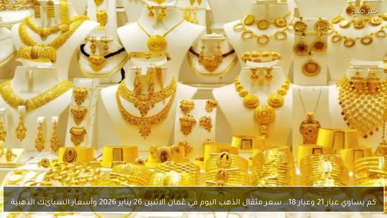كم يساوي عيار 21 وعيار 18.. سعر مثقال الذهب اليوم في عُمان الاثنين 26 يناير 2026 وأسعار السبائك الذهبية