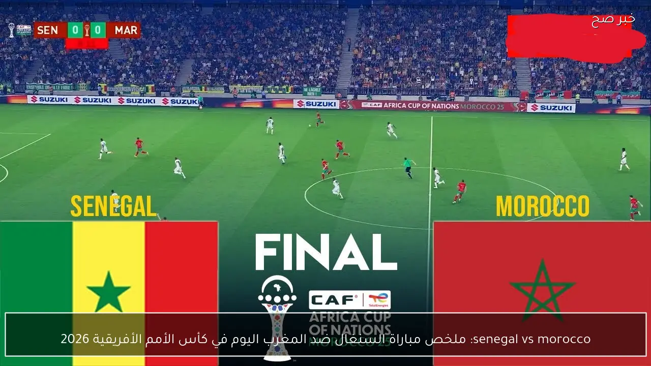 senegal vs morocco: ملخص مباراة السنغال ضد المغرب اليوم في كأس الأمم الأفريقية 2026
