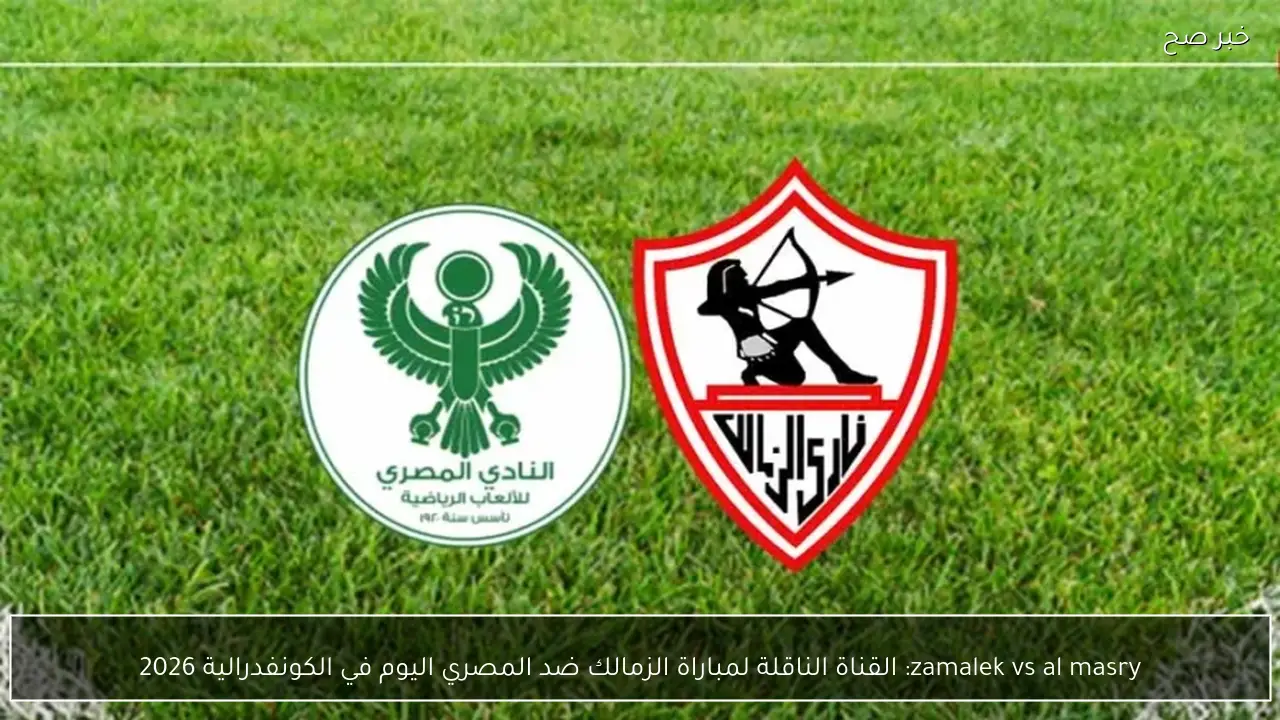 zamalek vs al masry: القناة الناقلة لمباراة الزمالك ضد المصري اليوم في الكونفدرالية 2026