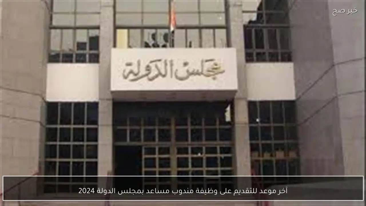 آخر موعد للتقديم على وظيفة مندوب مساعد بمجلس الدولة 2024