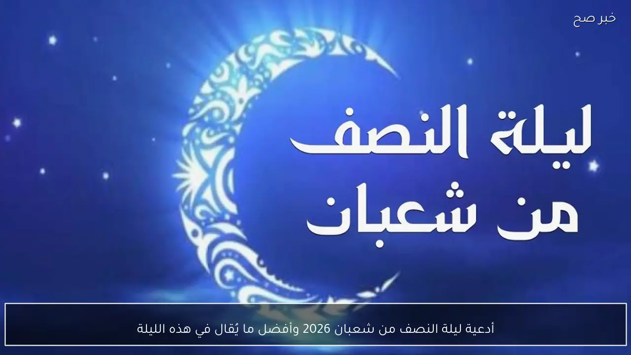 أدعية ليلة النصف من شعبان 2026 لقضاء الحوائج والمغفرة وأفضل ما يُقال في هذه الليلة