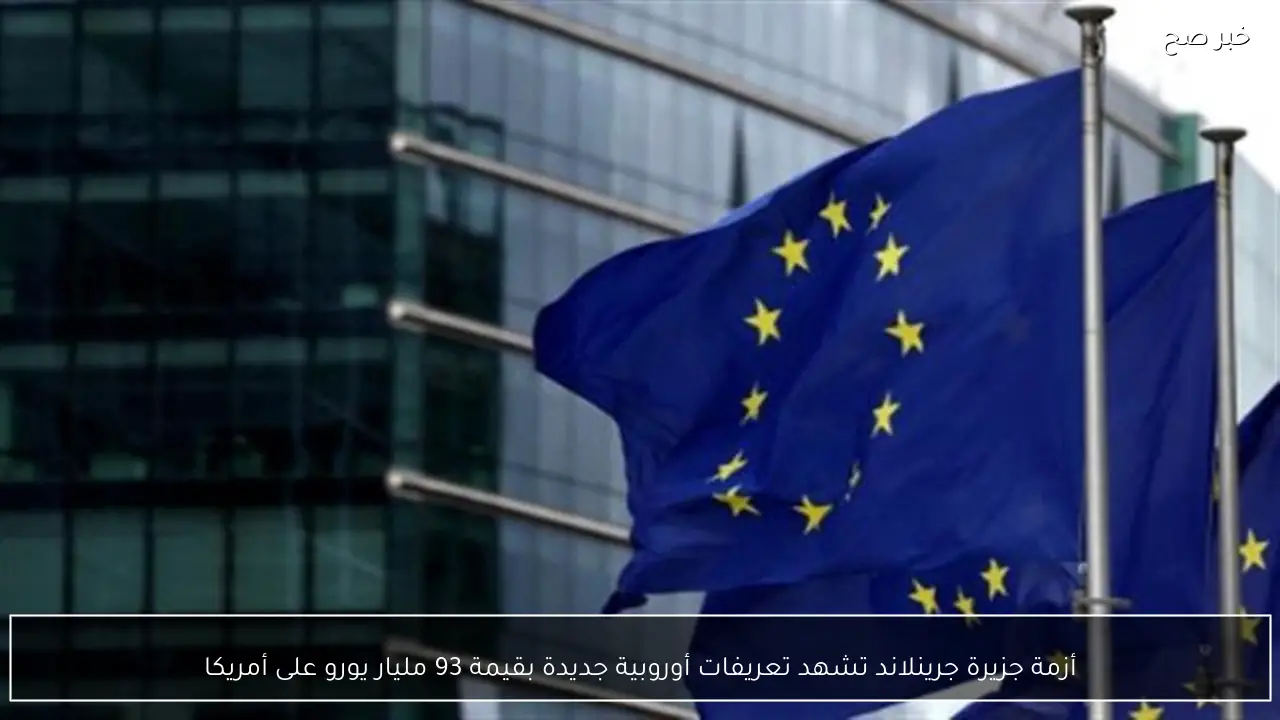 أزمة جزيرة جرينلاند تشهد تعريفات أوروبية جديدة بقيمة 93 مليار يورو على أمريكا