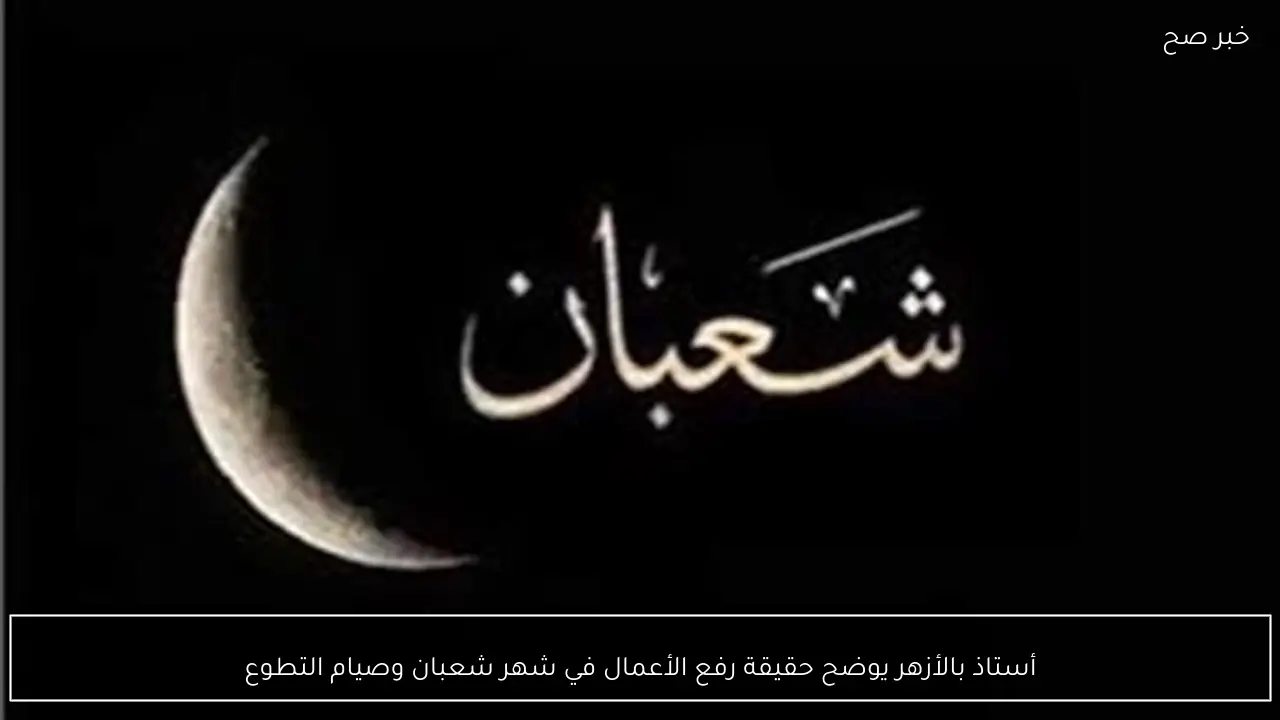 أستاذ بالأزهر يوضح حقيقة رفع الأعمال في شهر شعبان وصيام التطوع