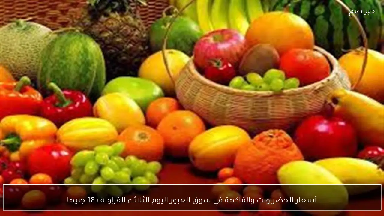 أسعار الخضراوات والفاكهة في سوق العبور اليوم الثلاثاء الفراولة بـ18 جنيها