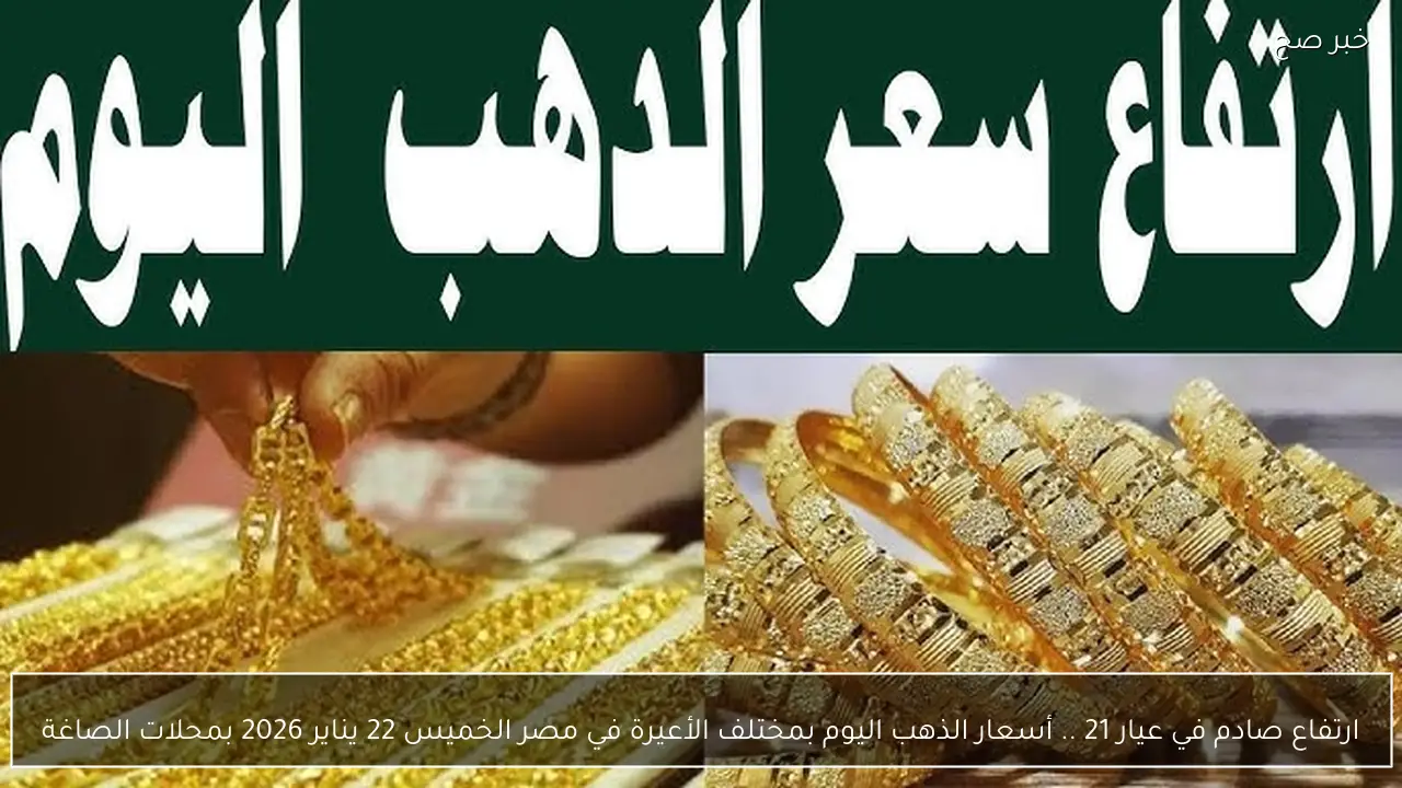 ارتفاع صادم في عيار 21 .. أسعار الذهب اليوم بمختلف الأعيرة في مصر الخميس 22 يناير 2026 بمحلات الصاغة