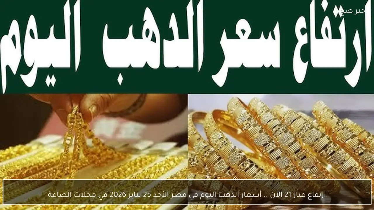 ارتفاع عيار 21 الأن .. أسعار الذهب اليوم في مصر الأحد 25 يناير 2026 في محلات الصاغة