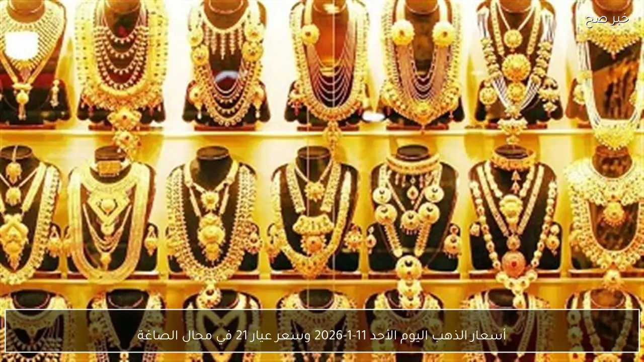 أسعار الذهب اليوم الأحد 11-1-2026 وسعر عيار 21 في محال الصاغة
