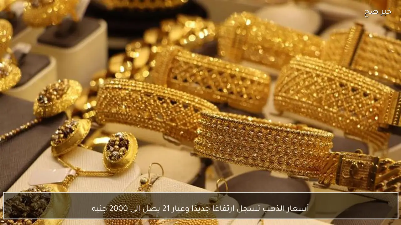 أسعار الذهب تسجل ارتفاعًا جديدًا وعيار 21 يصل إلى 2000 جنيه