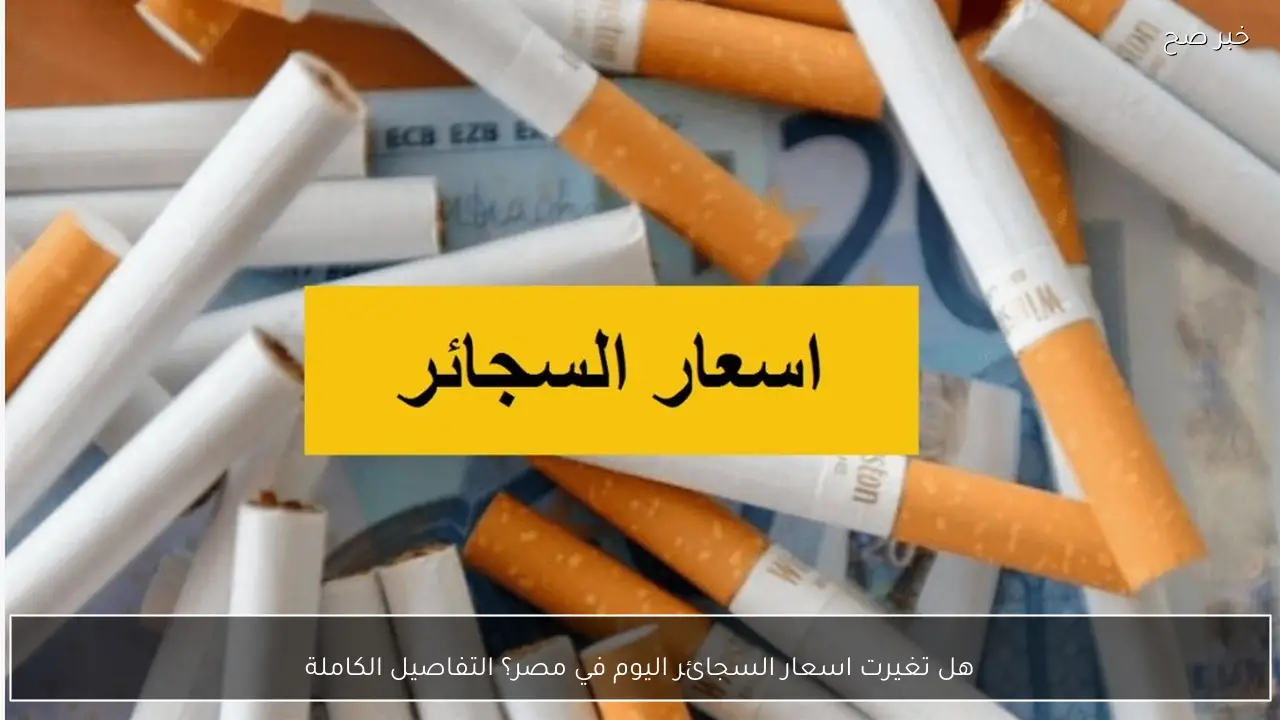 هل تغيرت اسعار السجائر اليوم في مصر؟ التفاصيل الكاملة