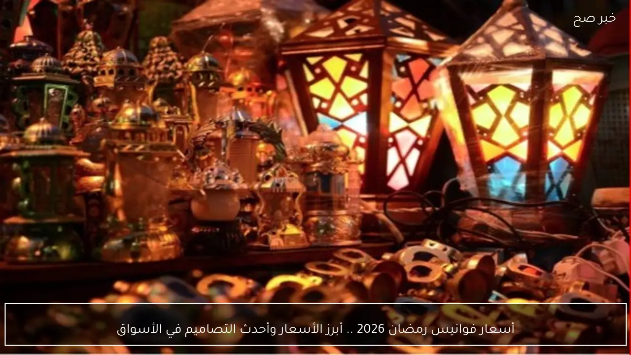 أسعار فوانيس رمضان 2026 .. أبرز الأسعار وأحدث التصاميم التقليدية والعصرية في الأسواق