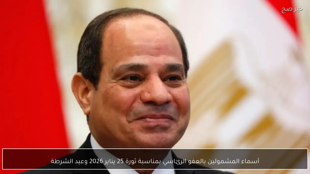 أسماء المشمولين بالعفو الرئاسي بمناسبة ثورة 25 يناير 2026 وعيد الشرطة