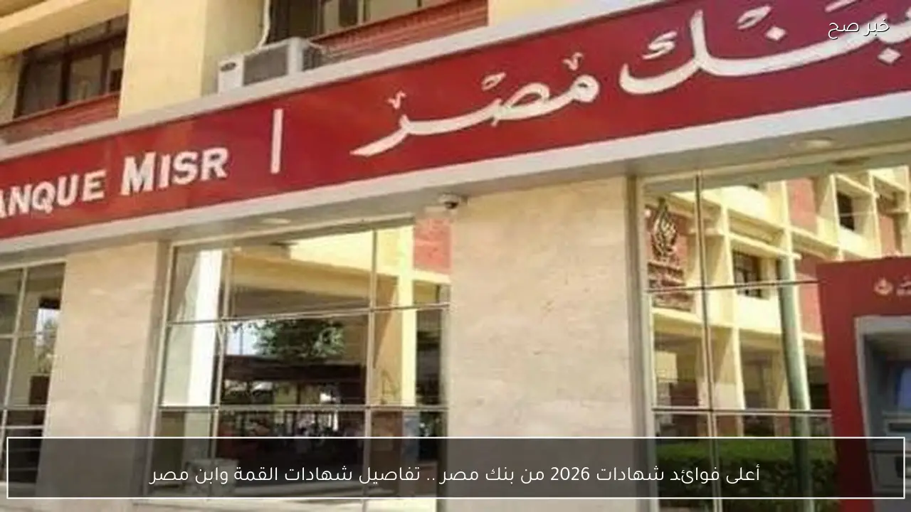 أعلى فوائد شهادات 2026 من بنك مصر .. تفاصيل شهادات القمة وابن مصر